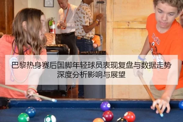 巴黎热身赛后国脚年轻球员表现复盘与数据走势深度分析影响与展望