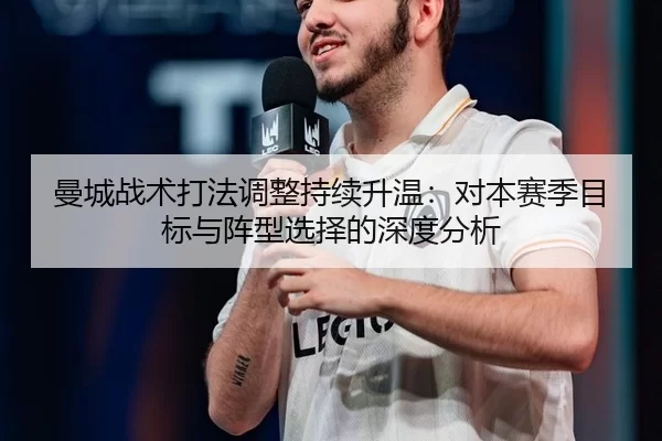 曼城战术打法调整持续升温：对本赛季目标与阵型选择的深度分析