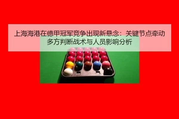 上海海港在德甲冠军竞争出现新悬念：关键节点牵动多方判断战术与人员影响分析