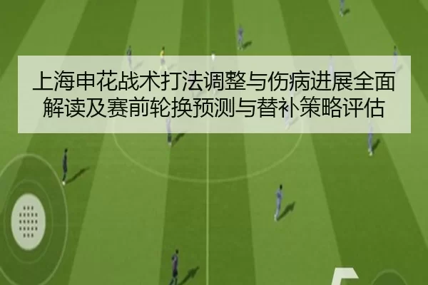 上海申花战术打法调整与伤病进展全面解读及赛前轮换预测与替补策略评估